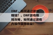DNF，如何通过游戏赚钱？，DNF游戏赚钱攻略，如何通过游戏内操作获得收益？