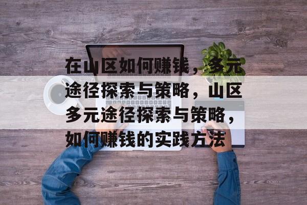 在山区如何赚钱,多元途径探索与策略,山区多元途径探索与策略,如何赚钱的实践方法 在山区如何赚钱,多元途径探索与策略,山区多元途径探索与策略,如何赚钱的实践方法