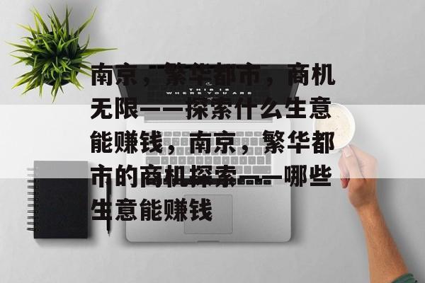 南京，繁华都市，商机无限——探索什么生意能赚钱，南京，繁华都市的商机探索——哪些生意能赚钱