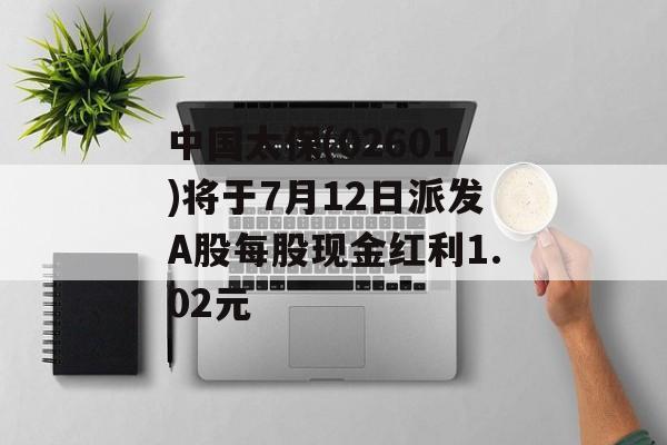 中国太保(02601)将于7月12日派发A股每股现金红利1.02元 中国太保(02601)将于7月12日派发A股每股现金红利1.02元