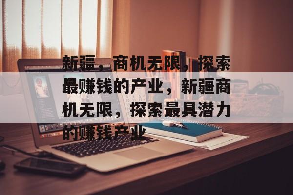 新疆,商机无限,探索最赚钱的产业,新疆商机无限,探索最具潜力的赚钱产业 新疆,商机无限,探索最赚钱的产业,新疆商机无限,探索最具潜力的赚钱产业