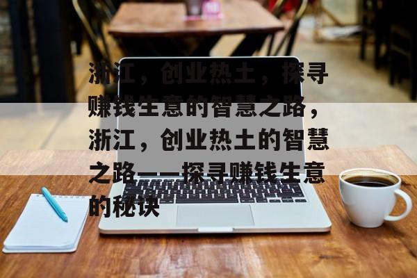 浙江,创业热土,探寻赚钱生意的智慧之路,浙江,创业热土的智慧之路——探寻赚钱生意的秘诀 浙江,创业热土,探寻赚钱生意的智慧之路,浙江,创业热土的智慧之路——探寻赚钱生意的秘诀
