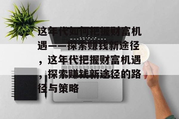 这年代如何把握财富机遇——探索赚钱新途径,这年代把握财富机遇,探索赚钱新途径的路径与策略 这年代如何把握财富机遇——探索赚钱新途径,这年代把握财富机遇,探索赚钱新途径的路径与策略