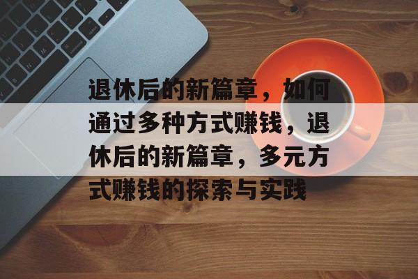 退休后的新篇章,如何通过多种方式赚钱,退休后的新篇章,多元方式赚钱的探索与实践 退休后的新篇章,如何通过多种方式赚钱,退休后的新篇章,多元方式赚钱的探索与实践