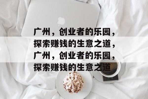 广州,创业者的乐园,探索赚钱的生意之道,广州,创业者的乐园,探索赚钱的生意之道 广州,创业者的乐园,探索赚钱的生意之道,广州,创业者的乐园,探索赚钱的生意之道