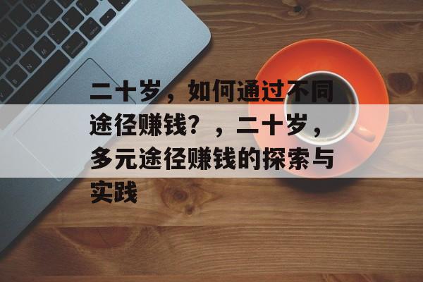 二十岁,如何通过不同途径赚钱?,二十岁,多元途径赚钱的探索与实践 二十岁,如何通过不同途径赚钱?,二十岁,多元途径赚钱的探索与实践