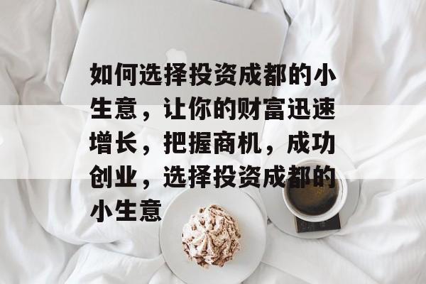 如何选择投资成都的小生意,让你的财富迅速增长,把握商机,成功创业,选择投资成都的小生意 如何选择投资成都的小生意,让你的财富迅速增长,把握商机,成功创业,选择投资成都的小生意