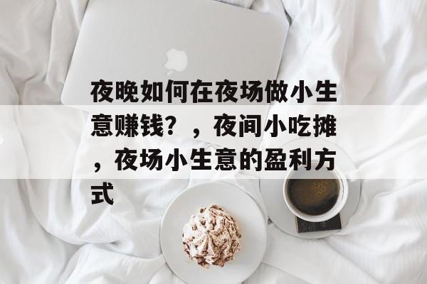 夜晚如何在夜场做小生意赚钱?,夜间小吃摊,夜场小生意的盈利方式 夜晚如何在夜场做小生意赚钱?,夜间小吃摊,夜场小生意的盈利方式