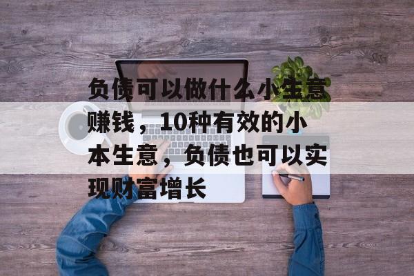 负债可以做什么小生意赚钱,10种有效的小本生意,负债也可以实现财富增长 负债可以做什么小生意赚钱,10种有效的小本生意,负债也可以实现财富增长