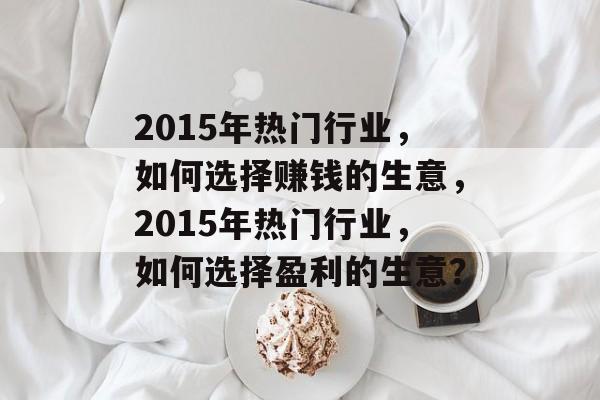 2015年热门行业,如何选择赚钱的生意,2015年热门行业,如何选择盈利的生意? 2015年热门行业,如何选择赚钱的生意,2015年热门行业,如何选择盈利的生意?