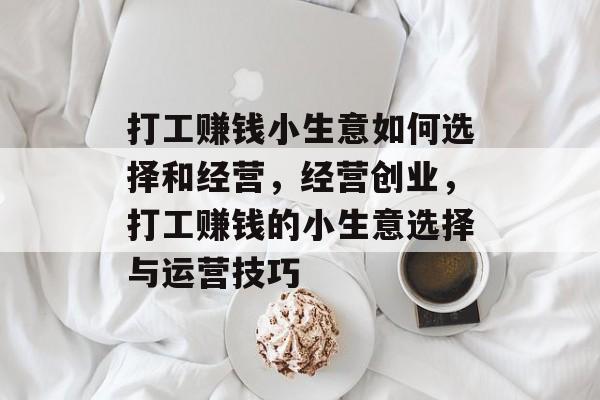 打工赚钱小生意如何选择和经营,经营创业,打工赚钱的小生意选择与运营技巧 打工赚钱小生意如何选择和经营,经营创业,打工赚钱的小生意选择与运营技巧