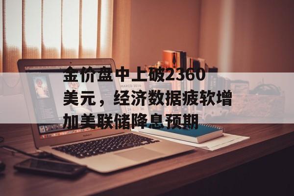 金价盘中上破2360美元,经济数据疲软增加美联储降息预期 金价盘中上破2360美元,经济数据疲软增加美联储降息预期