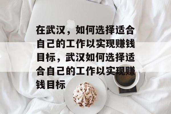 在武汉,如何选择适合自己的工作以实现赚钱目标,武汉如何选择适合自己的工作以实现赚钱目标 在武汉,如何选择适合自己的工作以实现赚钱目标,武汉如何选择适合自己的工作以实现赚钱目标
