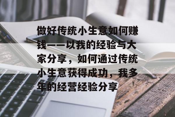 做好传统小生意如何赚钱——以我的经验与大家分享,如何通过传统小生意获得成功,我多年的经营经验分享 做好传统小生意如何赚钱——以我的经验与大家分享,如何通过传统小生意获得成功,我多年的经营经验分享