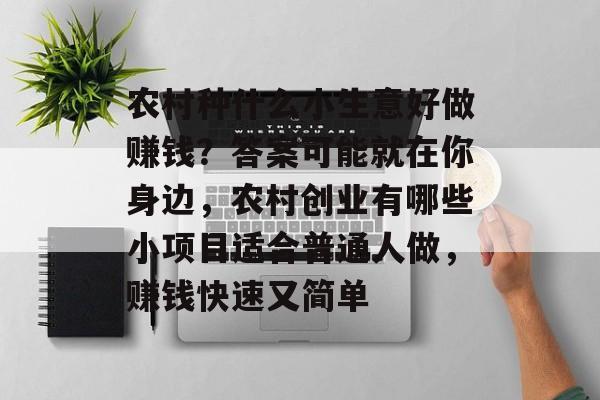 农村种什么小生意好做赚钱?答案可能就在你身边,农村创业有哪些小项目适合普通人做,赚钱快速又简单 农村种什么小生意好做赚钱?答案可能就在你身边,农村创业有哪些小项目适合普通人做,赚钱快速又简单