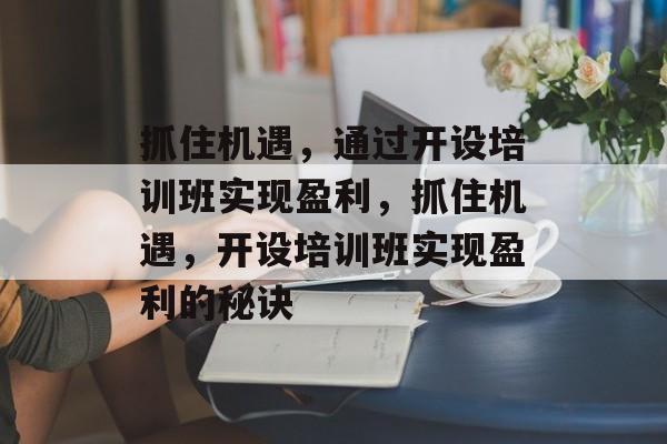 抓住机遇，通过开设培训班实现盈利，抓住机遇，开设培训班实现盈利的秘诀