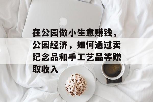 在公园做小生意赚钱,公园经济,如何通过卖纪念品和手工艺品等赚取收入 在公园做小生意赚钱,公园经济,如何通过卖纪念品和手工艺品等赚取收入