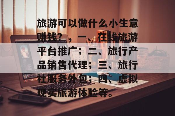 旅游可以做什么小生意赚钱?,一、在线旅游平台推广;二、旅行产品销售代理;三、旅行社服务外包;四、虚拟现实旅游体验等。 旅游可以做什么小生意赚钱?,一、在线旅游平台推广;二、旅行产品销售代理;三、旅行社服务外包;四、虚拟现实旅游体验等。