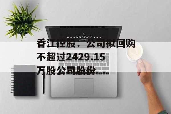 香江控股:公司拟回购不超过2429.15万股公司股份 香江控股:公司拟回购不超过2429.15万股公司股份