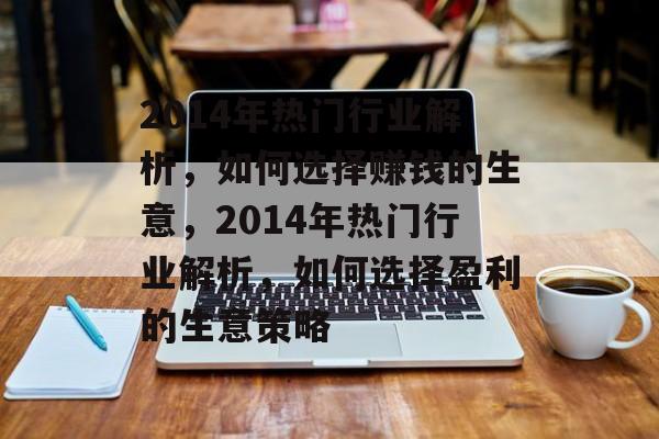 2014年热门行业解析,如何选择赚钱的生意,2014年热门行业解析,如何选择盈利的生意策略 2014年热门行业解析,如何选择赚钱的生意,2014年热门行业解析,如何选择盈利的生意策略
