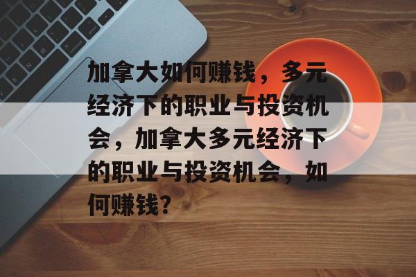 加拿大如何赚钱,多元经济下的职业与投资机会,加拿大多元经济下的职业与投资机会,如何赚钱? 加拿大如何赚钱,多元经济下的职业与投资机会,加拿大多元经济下的职业与投资机会,如何赚钱?