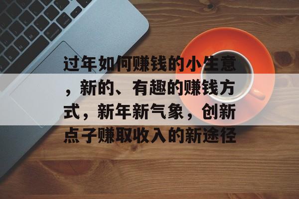 过年如何赚钱的小生意,新的、有趣的赚钱方式,新年新气象,创新点子赚取收入的新途径 过年如何赚钱的小生意,新的、有趣的赚钱方式,新年新气象,创新点子赚取收入的新途径