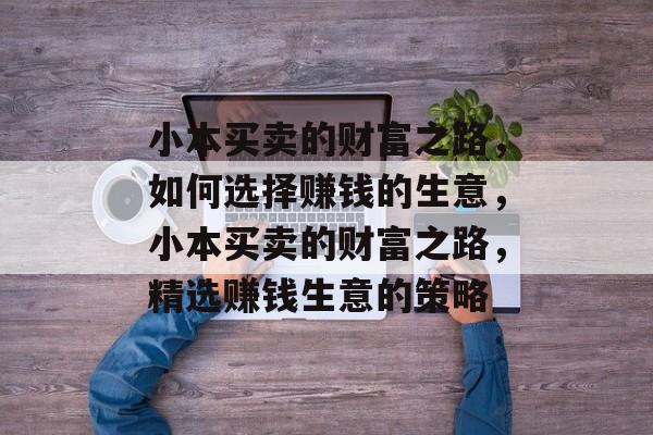 小本买卖的财富之路，如何选择赚钱的生意，小本买卖的财富之路，精选赚钱生意的策略