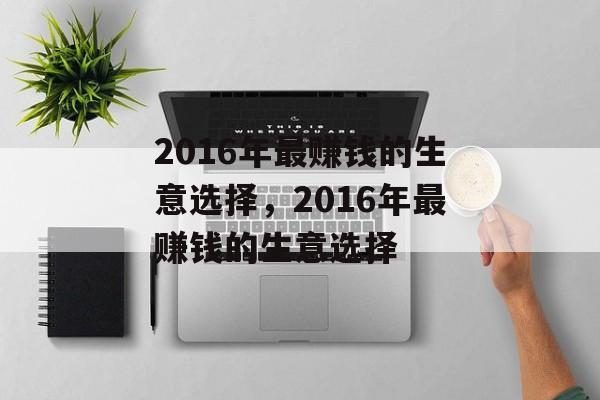 2016年最赚钱的生意选择，2016年最赚钱的生意选择