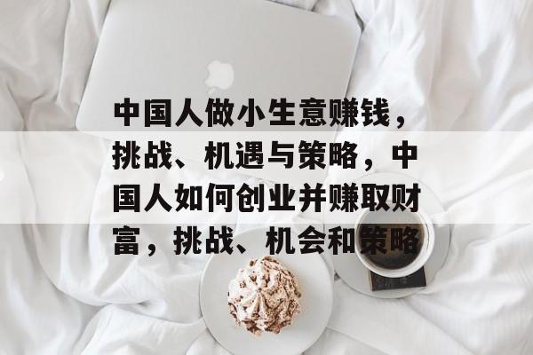 中国人做小生意赚钱,挑战、机遇与策略,中国人如何创业并赚取财富,挑战、机会和策略 中国人做小生意赚钱,挑战、机遇与策略,中国人如何创业并赚取财富,挑战、机会和策略
