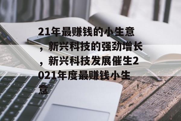 21年最赚钱的小生意,新兴科技的强劲增长,新兴科技发展催生2021年度最赚钱小生意 21年最赚钱的小生意,新兴科技的强劲增长,新兴科技发展催生2021年度最赚钱小生意