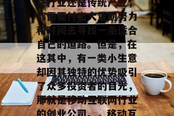 在中国,创业并不是一件容易的事。无论是新兴行业还是传统产业,都需要付出大量的努力和时间去寻找一条适合自己的道路。但是,在这其中,有一类小生意却因其独特的优势吸引了众多投资者的目光,那就是移动互联网行业的创业公司。,移动互联网创业公司的崛起与挑战 在中国,创业并不是一件容易的事。无论是新兴行业还是传统产业,都需要付出大量的努力和时间去寻找一条适合自己的道路。但是,在这其中,有一类小生意却因其独特的优势吸引了众多投资者的目光,那就是移动互联网行业的创业公司。,移动互联网创业公司的崛起与挑战