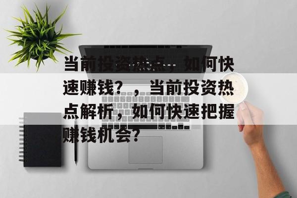 当前投资热点,如何快速赚钱?,当前投资热点解析,如何快速把握赚钱机会? 当前投资热点,如何快速赚钱?,当前投资热点解析,如何快速把握赚钱机会?