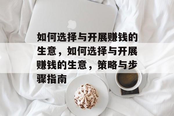如何选择与开展赚钱的生意,如何选择与开展赚钱的生意,策略与步骤指南 如何选择与开展赚钱的生意,如何选择与开展赚钱的生意,策略与步骤指南