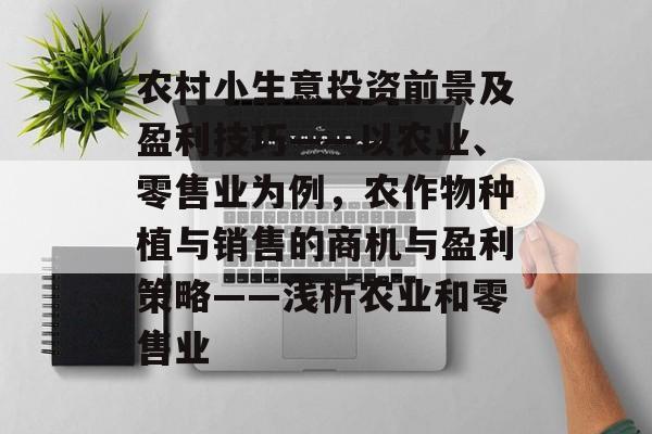 农村小生意投资前景及盈利技巧——以农业、零售业为例,农作物种植与销售的商机与盈利策略——浅析农业和零售业 农村小生意投资前景及盈利技巧——以农业、零售业为例,农作物种植与销售的商机与盈利策略——浅析农业和零售业