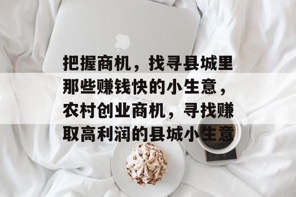 把握商机,找寻县城里那些赚钱快的小生意,农村创业商机,寻找赚取高利润的县城小生意 把握商机,找寻县城里那些赚钱快的小生意,农村创业商机,寻找赚取高利润的县城小生意