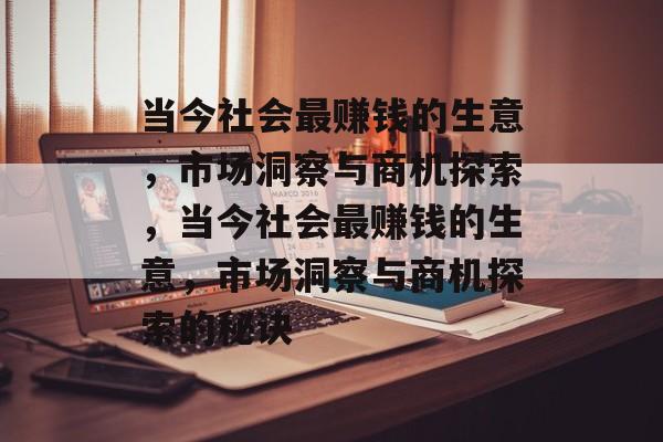 当今社会最赚钱的生意,市场洞察与商机探索,当今社会最赚钱的生意,市场洞察与商机探索的秘诀 当今社会最赚钱的生意,市场洞察与商机探索,当今社会最赚钱的生意,市场洞察与商机探索的秘诀
