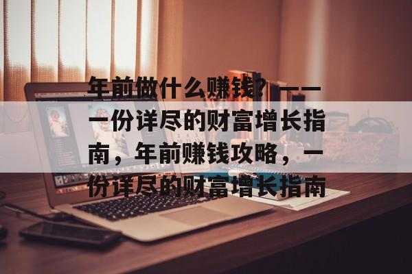 年前做什么赚钱?——一份详尽的财富增长指南,年前赚钱攻略,一份详尽的财富增长指南 年前做什么赚钱?——一份详尽的财富增长指南,年前赚钱攻略,一份详尽的财富增长指南