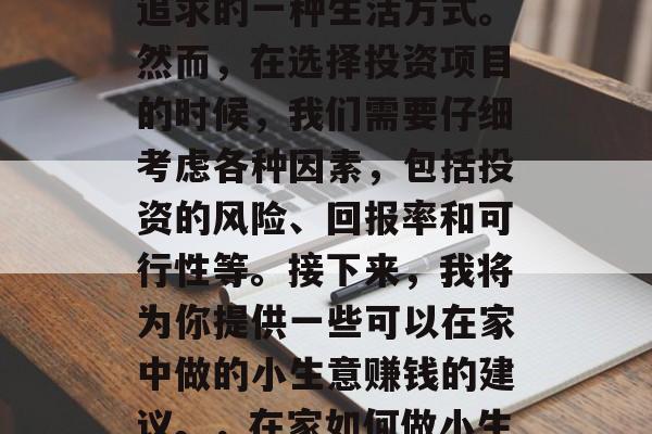 在家做小生意赚取生活费用,已经成为许多人追求的一种生活方式。然而,在选择投资项目的时候,我们需要仔细考虑各种因素,包括投资的风险、回报率和可行性等。接下来,我将为你提供一些可以在家中做的小生意赚钱的建议。,在家如何做小生意?风险、收益与可行性分析 在家做小生意赚取生活费用,已经成为许多人追求的一种生活方式。然而,在选择投资项目的时候,我们需要仔细考虑各种因素,包括投资的风险、回报率和可行性等。接下来,我将为你提供一些可以在家中做的小生意赚钱的建议。,在家如何做小生意?风险、收益与可行性分析