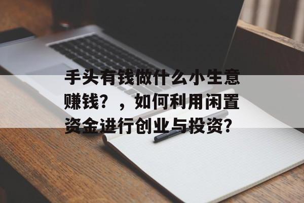 手头有钱做什么小生意赚钱？，如何利用闲置资金进行创业与投资？