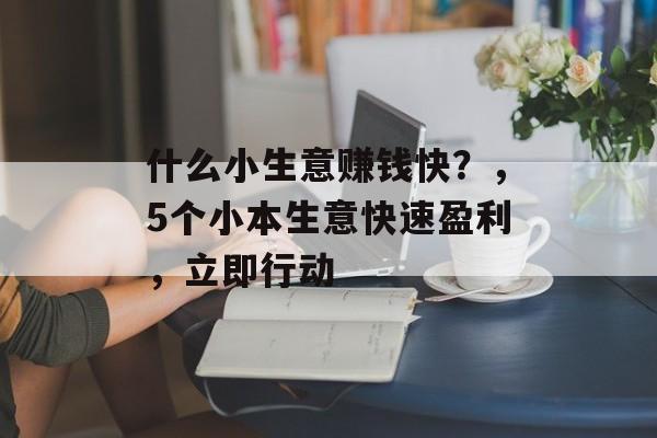 什么小生意赚钱快?,5个小本生意快速盈利,立即行动 什么小生意赚钱快?,5个小本生意快速盈利,立即行动