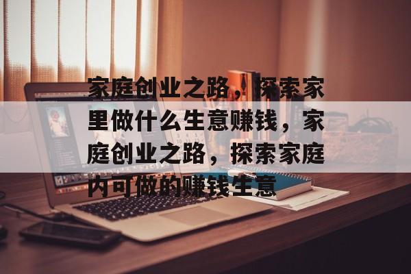 家庭创业之路,探索家里做什么生意赚钱,家庭创业之路,探索家庭内可做的赚钱生意 家庭创业之路,探索家里做什么生意赚钱,家庭创业之路,探索家庭内可做的赚钱生意
