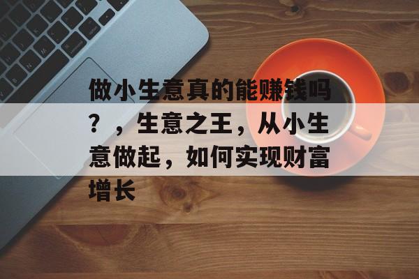做小生意真的能赚钱吗?,生意之王,从小生意做起,如何实现财富增长 做小生意真的能赚钱吗?,生意之王,从小生意做起,如何实现财富增长