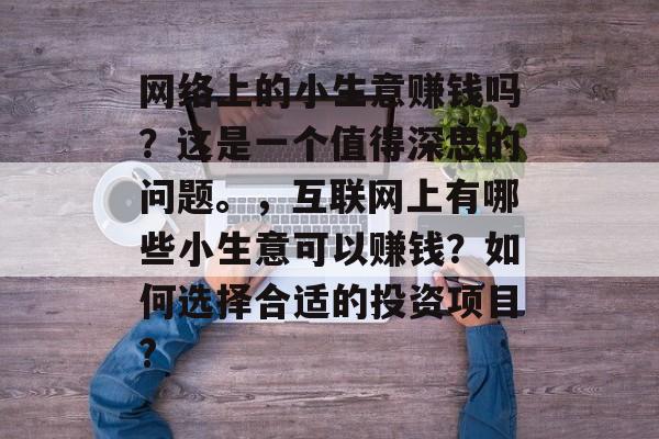 网络上的小生意赚钱吗？这是一个值得深思的问题。，互联网上有哪些小生意可以赚钱？如何选择合适的投资项目?