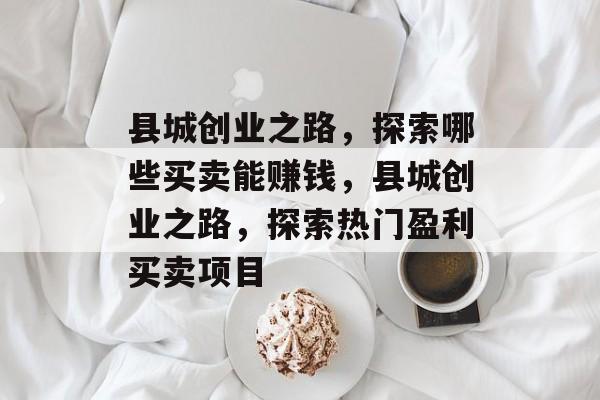 县城创业之路,探索哪些买卖能赚钱,县城创业之路,探索热门盈利买卖项目 县城创业之路,探索哪些买卖能赚钱,县城创业之路,探索热门盈利买卖项目