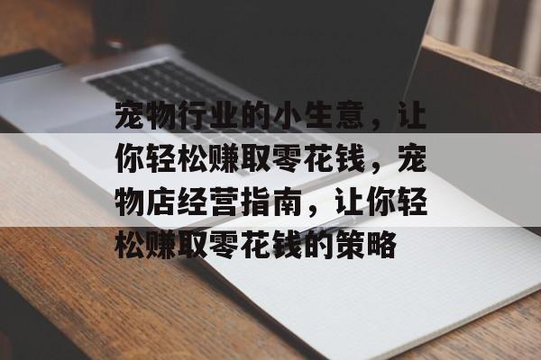 宠物行业的小生意,让你轻松赚取零花钱,宠物店经营指南,让你轻松赚取零花钱的策略 宠物行业的小生意,让你轻松赚取零花钱,宠物店经营指南,让你轻松赚取零花钱的策略