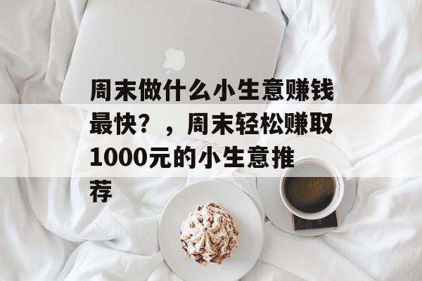 周末做什么小生意赚钱最快?,周末轻松赚取1000元的小生意推荐 周末做什么小生意赚钱最快?,周末轻松赚取1000元的小生意推荐