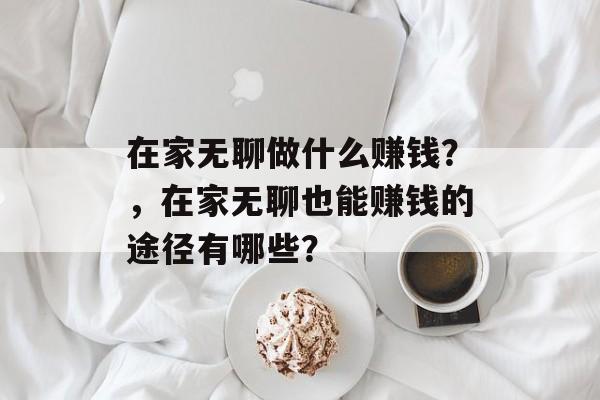 在家无聊做什么赚钱？，在家无聊也能赚钱的途径有哪些？