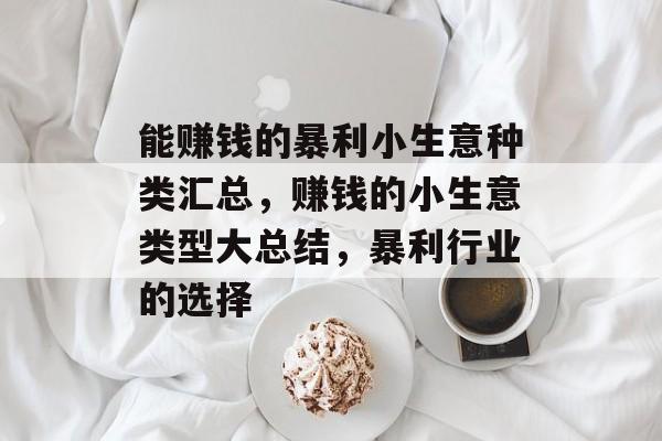 能赚钱的暴利小生意种类汇总,赚钱的小生意类型大总结,暴利行业的选择 能赚钱的暴利小生意种类汇总,赚钱的小生意类型大总结,暴利行业的选择