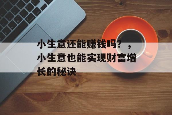 小生意还能赚钱吗?,小生意也能实现财富增长的秘诀 小生意还能赚钱吗?,小生意也能实现财富增长的秘诀