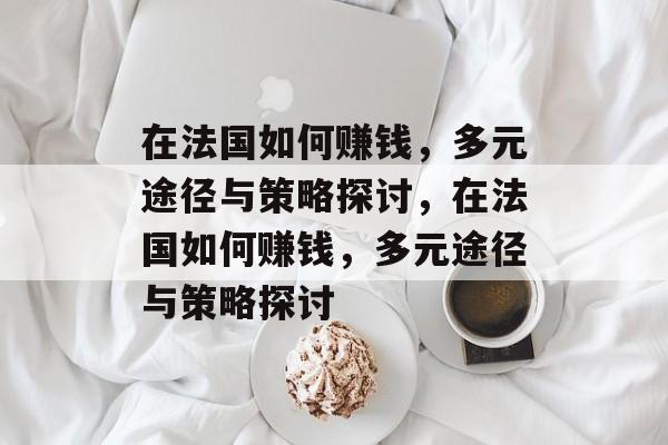 在法国如何赚钱,多元途径与策略探讨,在法国如何赚钱,多元途径与策略探讨 在法国如何赚钱,多元途径与策略探讨,在法国如何赚钱,多元途径与策略探讨